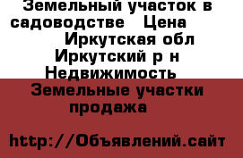 Земельный участок в садоводстве › Цена ­ 580 000 - Иркутская обл., Иркутский р-н Недвижимость » Земельные участки продажа   